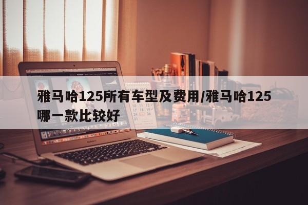 雅马哈125所有车型及费用/雅马哈125哪一款比较好