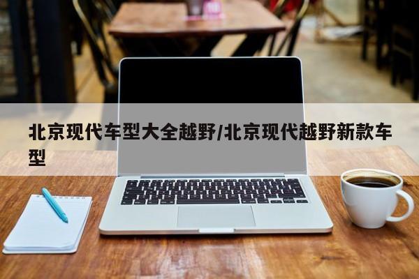 北京现代车型大全越野/北京现代越野新款车型