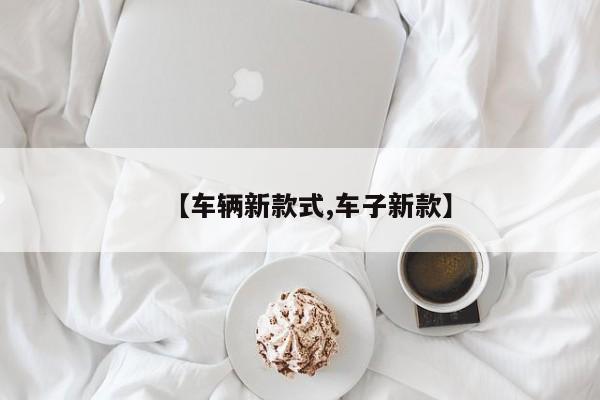 【车辆新款式,车子新款】