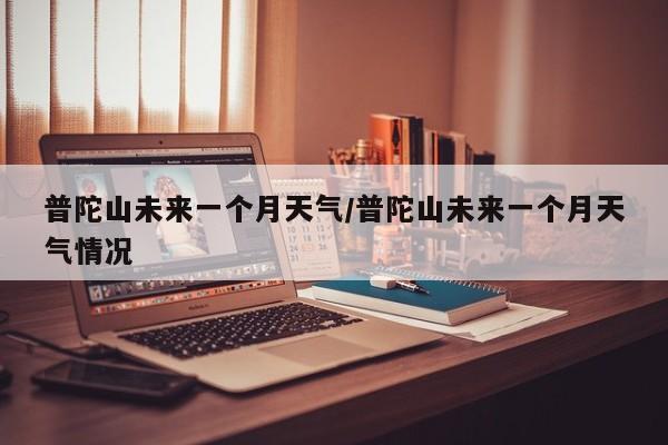 普陀山未来一个月天气/普陀山未来一个月天气情况