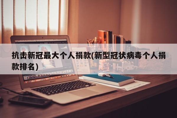 抗击新冠最大个人捐款(新型冠状病毒个人捐款排名)