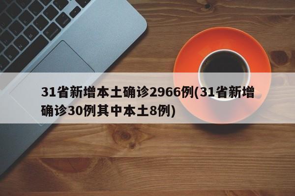 31省新增本土确诊2966例(31省新增确诊30例其中本土8例)