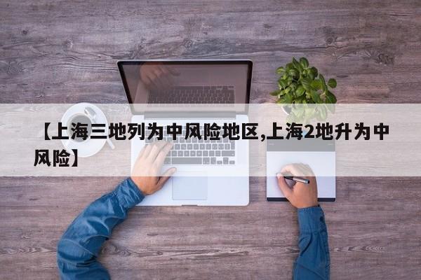 【上海三地列为中风险地区,上海2地升为中风险】