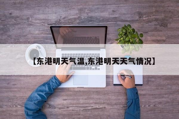 【东港明天气温,东港明天天气情况】