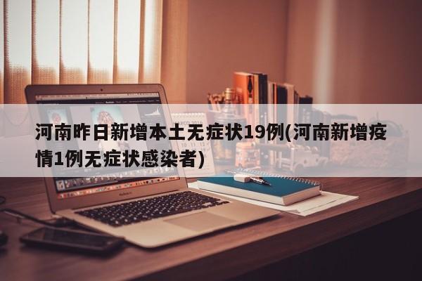 河南昨日新增本土无症状19例(河南新增疫情1例无症状感染者)