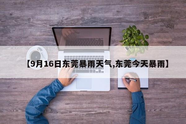 【9月16日东莞暴雨天气,东莞今天暴雨】