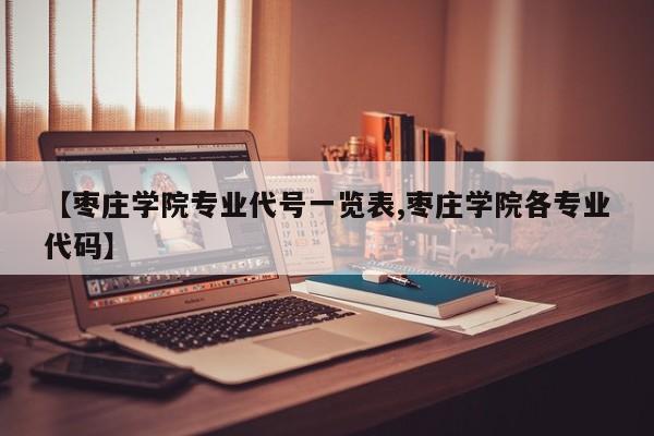 【枣庄学院专业代号一览表,枣庄学院各专业代码】
