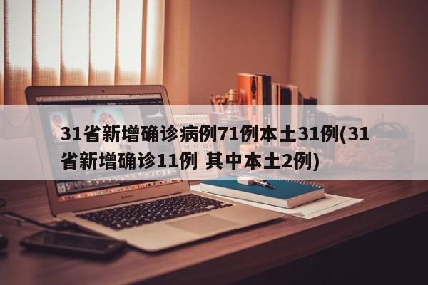 31省新增确诊病例71例本土31例(31省新增确诊11例 其中本土2例)