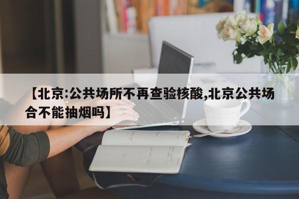 【北京:公共场所不再查验核酸,北京公共场合不能抽烟吗】