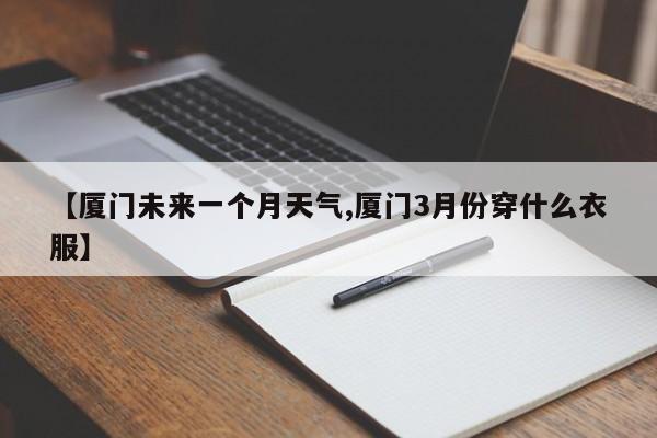 【厦门未来一个月天气,厦门3月份穿什么衣服】