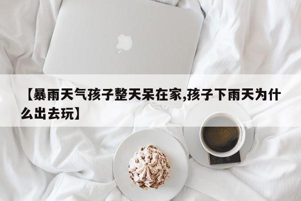 【暴雨天气孩子整天呆在家,孩子下雨天为什么出去玩】
