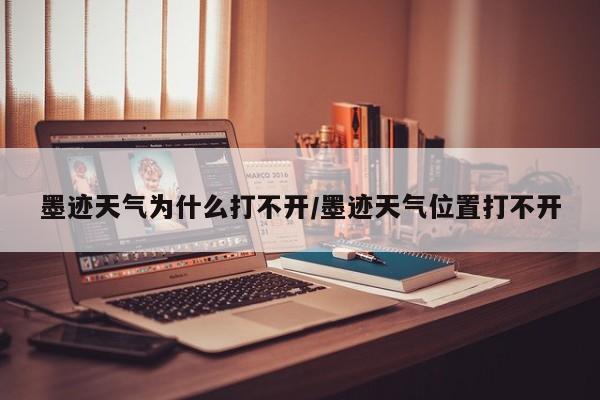 墨迹天气为什么打不开/墨迹天气位置打不开