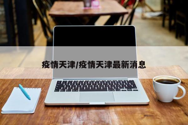 疫情天津/疫情天津最新消息