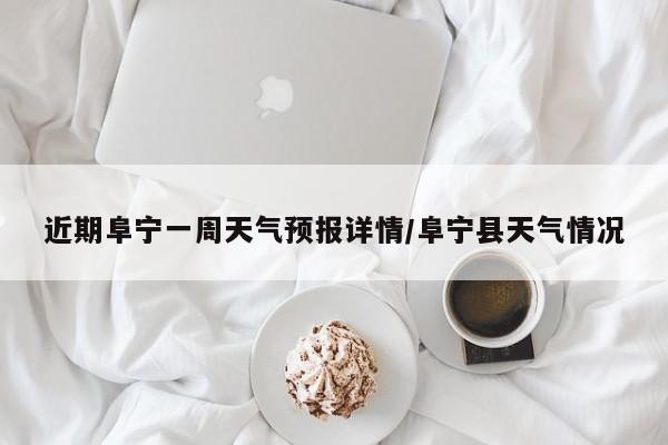 近期阜宁一周天气预报详情/阜宁县天气情况