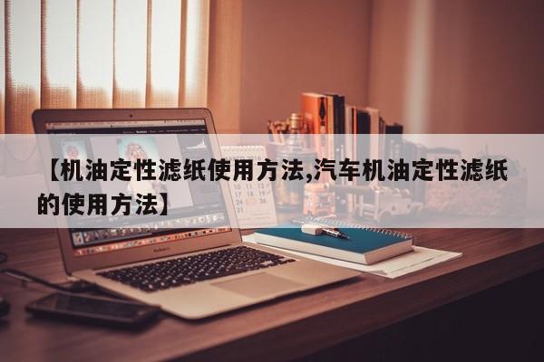 【机油定性滤纸使用方法,汽车机油定性滤纸的使用方法】