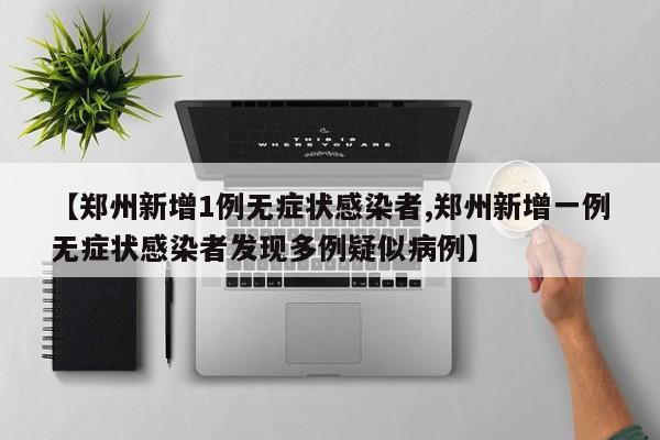 【郑州新增1例无症状感染者,郑州新增一例无症状感染者发现多例疑似病例】