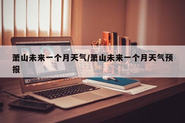 萧山未来一个月天气/萧山未来一个月天气预报