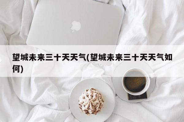 望城未来三十天天气(望城未来三十天天气如何)