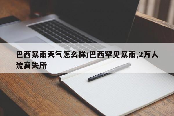 巴西暴雨天气怎么样/巴西罕见暴雨,2万人流离失所