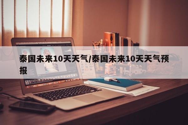 泰国未来10天天气/泰国未来10天天气预报