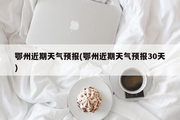 鄂州近期天气预报(鄂州近期天气预报30天)