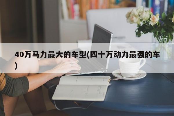 40万马力最大的车型(四十万动力最强的车)