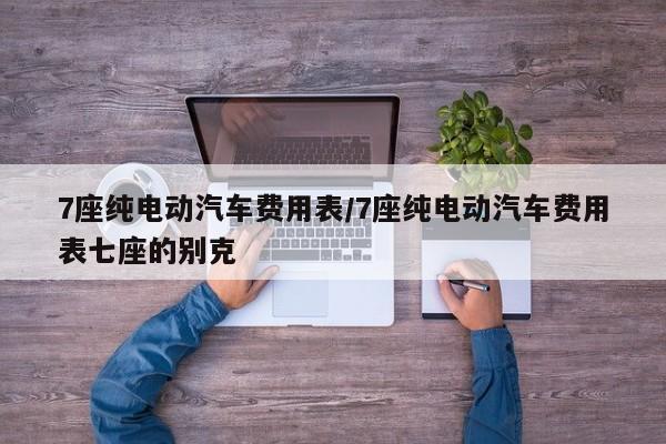 7座纯电动汽车费用表/7座纯电动汽车费用表七座的别克