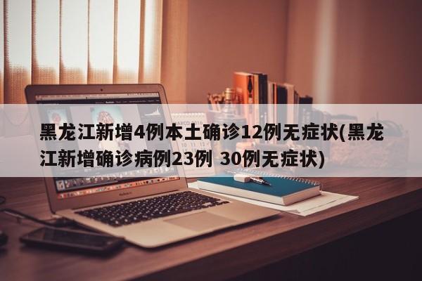 黑龙江新增4例本土确诊12例无症状(黑龙江新增确诊病例23例 30例无症状)