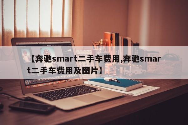 【奔驰smart二手车费用,奔驰smart二手车费用及图片】