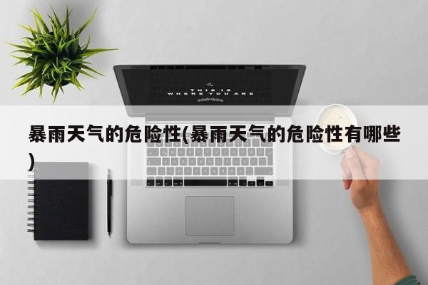 暴雨天气的危险性(暴雨天气的危险性有哪些)