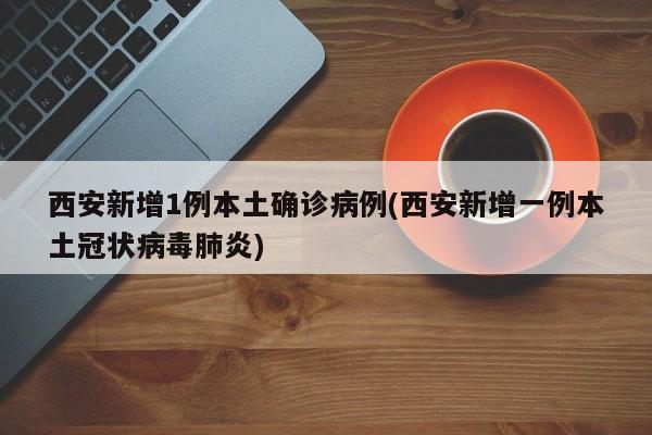 西安新增1例本土确诊病例(西安新增一例本土冠状病毒肺炎)