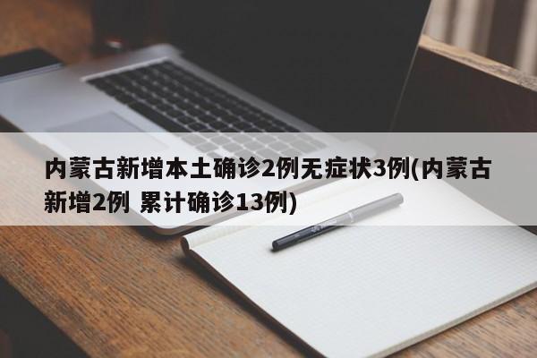 内蒙古新增本土确诊2例无症状3例(内蒙古新增2例 累计确诊13例)