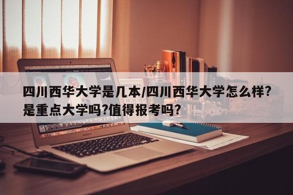 四川西华大学是几本/四川西华大学怎么样?是重点大学吗?值得报考吗?