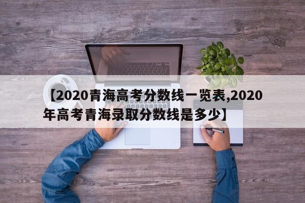 【2020青海高考分数线一览表,2020年高考青海录取分数线是多少】