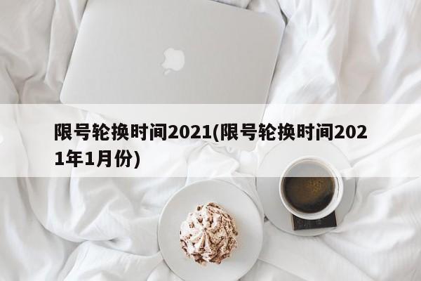 限号轮换时间2021(限号轮换时间2021年1月份)