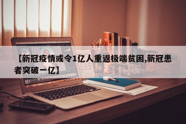 【新冠疫情或令1亿人重返极端贫困,新冠患者突破一亿】