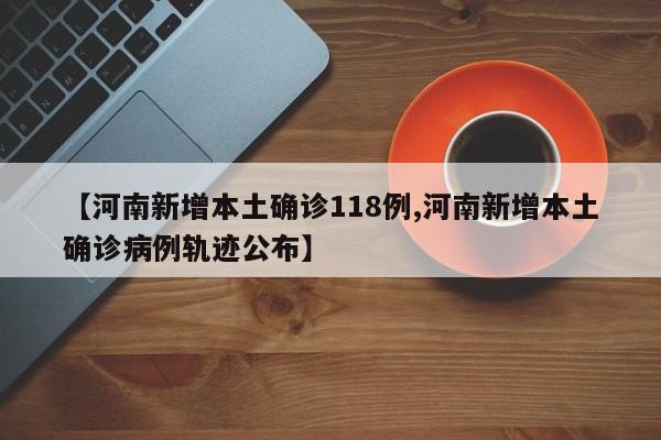 【河南新增本土确诊118例,河南新增本土确诊病例轨迹公布】