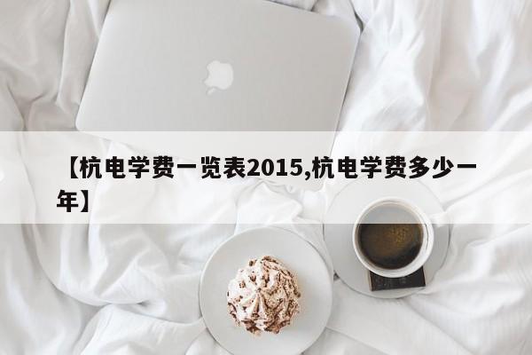 【杭电学费一览表2015,杭电学费多少一年】