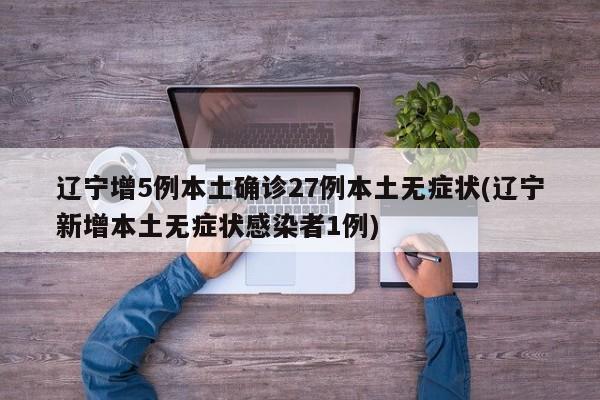 辽宁增5例本土确诊27例本土无症状(辽宁新增本土无症状感染者1例)