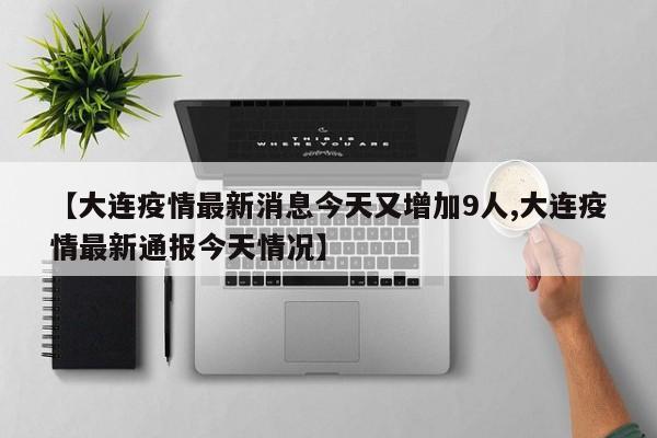 【大连疫情最新消息今天又增加9人,大连疫情最新通报今天情况】