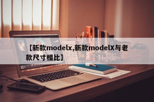 【新款modelx,新款modelX与老款尺寸相比】
