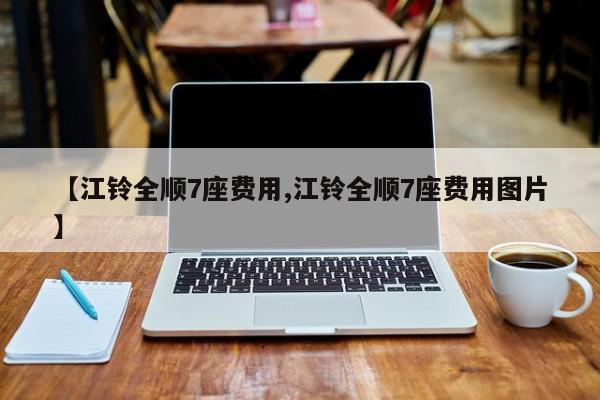 【江铃全顺7座费用,江铃全顺7座费用图片】