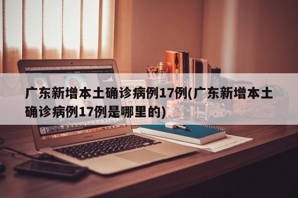 广东新增本土确诊病例17例(广东新增本土确诊病例17例是哪里的)