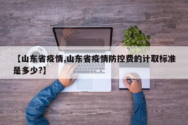 【山东省疫情,山东省疫情防控费的计取标准是多少?】