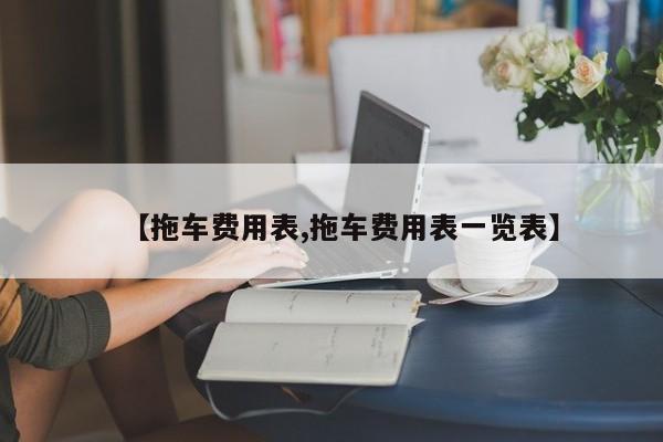 【拖车费用表,拖车费用表一览表】