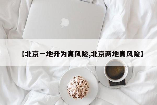 【北京一地升为高风险,北京两地高风险】