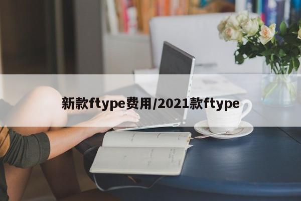 新款ftype费用/2021款ftype