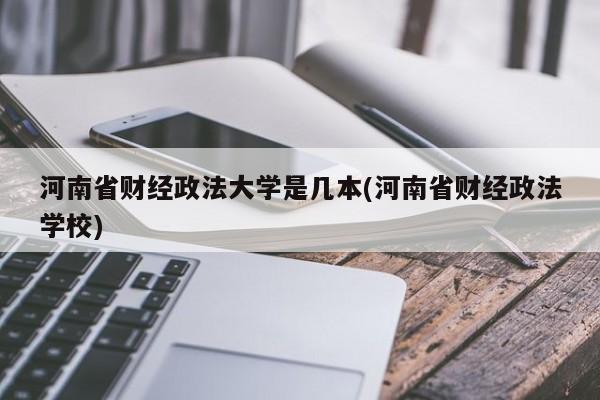 河南省财经政法大学是几本(河南省财经政法学校)