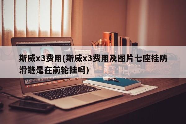 斯威x3费用(斯威x3费用及图片七座挂防滑链是在前轮挂吗)