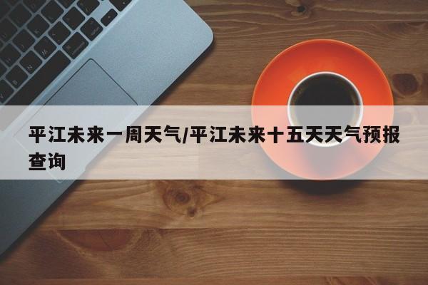 平江未来一周天气/平江未来十五天天气预报查询
